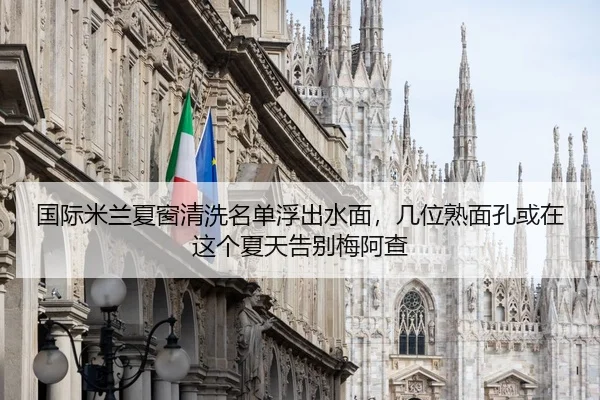 国际米兰夏窗清洗名单浮出水面，几位熟面孔或在这个夏天告别梅阿查