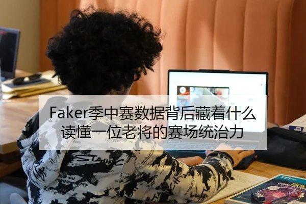 Faker季中赛数据背后藏着什么 读懂一位老将的赛场统治力