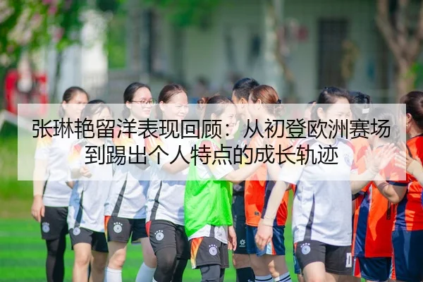 张琳艳留洋表现回顾：从初登欧洲赛场到踢出个人特点的成长轨迹